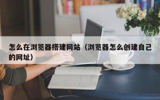 永康怎么在浏览器搭建网站（浏览器怎么创建自己的网址）