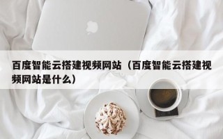 永康百度智能云搭建视频网站（百度智能云搭建视频网站是什么）