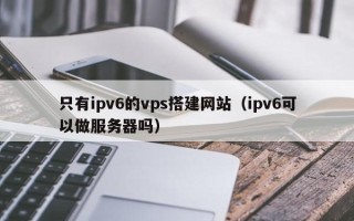 永康只有ipv6的vps搭建网站（ipv6可以做服务器吗）