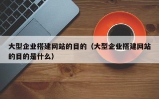 永康大型企业搭建网站的目的（大型企业搭建网站的目的是什么）
