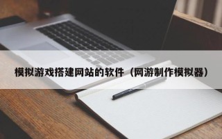 永康模拟游戏搭建网站的软件（网游制作模拟器）