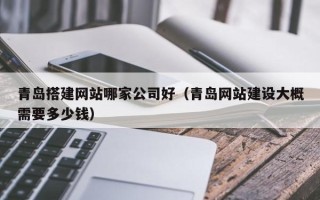永康青岛搭建网站哪家公司好（青岛网站建设大概需要多少钱）