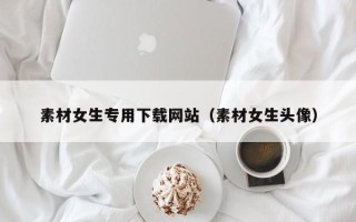 永康素材女生专用下载网站（素材女生头像）